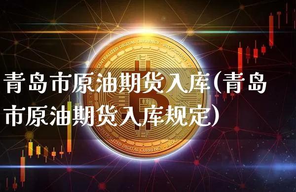 青岛市原油期货入库(青岛市原油期货入库规定)_https://www.tuogunzhijia.com_纳指期货_第1张