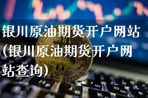 银川原油期货开户网站(银川原油期货开户网站查询)_https://www.tuogunzhijia.com_恒指期货_第1张