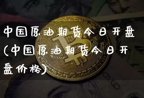 中国原油期货今日开盘(中国原油期货今日开盘价格)_https://www.tuogunzhijia.com_原油期货_第1张