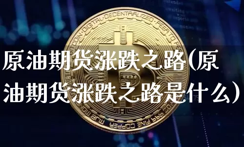 原油期货涨跌之路(原油期货涨跌之路是什么)_https://www.tuogunzhijia.com_内盘期货_第1张