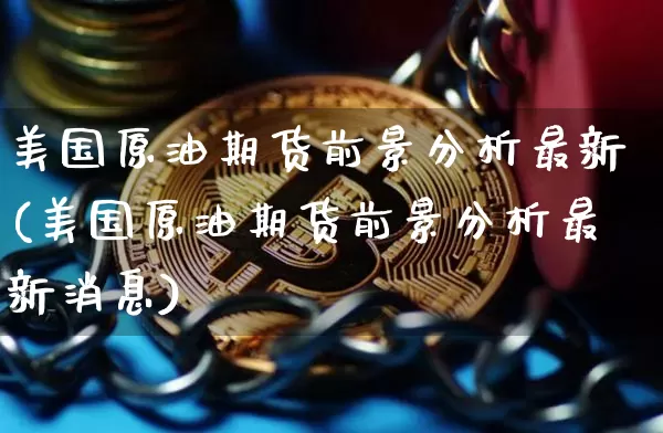 美国原油期货前景分析最新(美国原油期货前景分析最新消息)_https://www.tuogunzhijia.com_道指期货_第1张