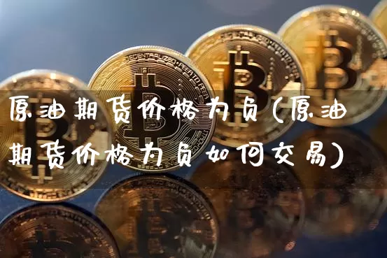 原油期货价格为负(原油期货价格为负如何交易)_https://www.tuogunzhijia.com_原油期货_第1张