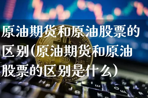 原油期货和原油股票的区别(原油期货和原油股票的区别是什么)_https://www.tuogunzhijia.com_黄金期货_第1张