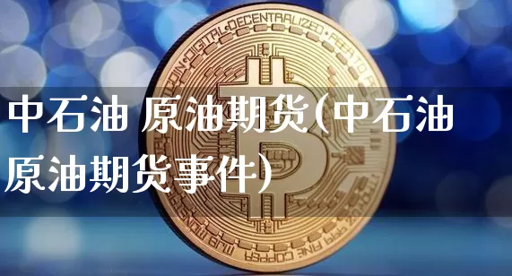 中石油 原油期货(中石油原油期货事件)_https://www.tuogunzhijia.com_恒指期货_第1张