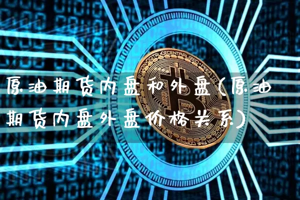 原油期货内盘和外盘(原油期货内盘外盘价格关系)_https://www.tuogunzhijia.com_道指期货_第1张