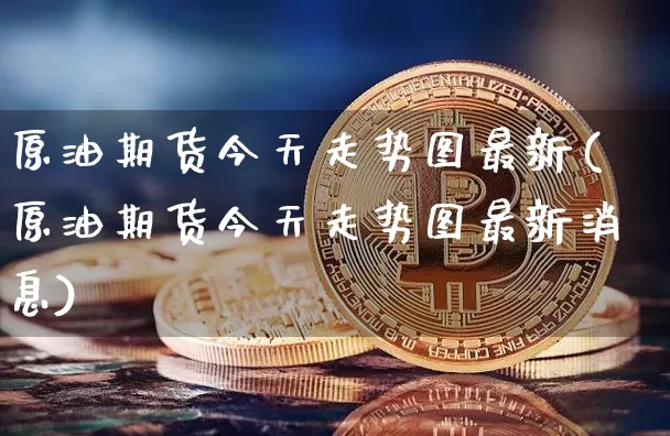 原油期货今天走势图最新(原油期货今天走势图最新消息)_https://www.tuogunzhijia.com_纳指期货_第1张
