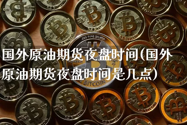 国外原油期货夜盘时间(国外原油期货夜盘时间是几点)_https://www.tuogunzhijia.com_道指期货_第1张