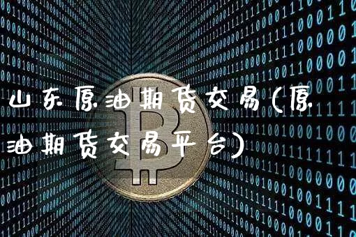 山东原油期货交易(原油期货交易平台)_https://www.tuogunzhijia.com_黄金期货_第1张