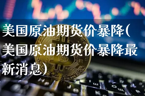 美国原油期货价暴降(美国原油期货价暴降最新消息)_https://www.tuogunzhijia.com_纳指期货_第1张