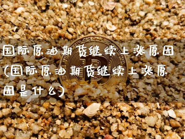 国际原油期货继续上涨原因(国际原油期货继续上涨原因是什么)_https://www.tuogunzhijia.com_国际期货_第1张