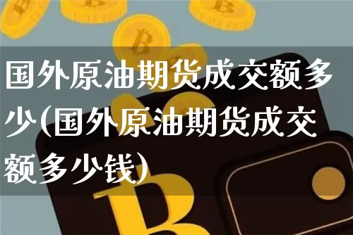 国外原油期货成交额多少(国外原油期货成交额多少钱)_https://www.tuogunzhijia.com_道指期货_第1张