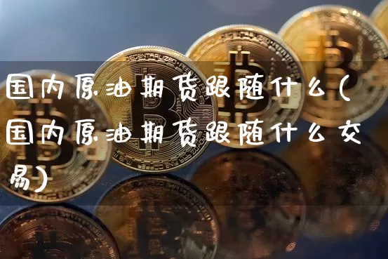 国内原油期货跟随什么(国内原油期货跟随什么交易)_https://www.tuogunzhijia.com_内盘期货_第1张