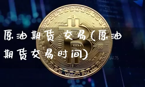 原油期货 交易(原油期货交易时间)_https://www.tuogunzhijia.com_内盘期货_第1张
