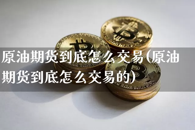 原油期货到底怎么交易(原油期货到底怎么交易的)_https://www.tuogunzhijia.com_恒指期货_第1张
