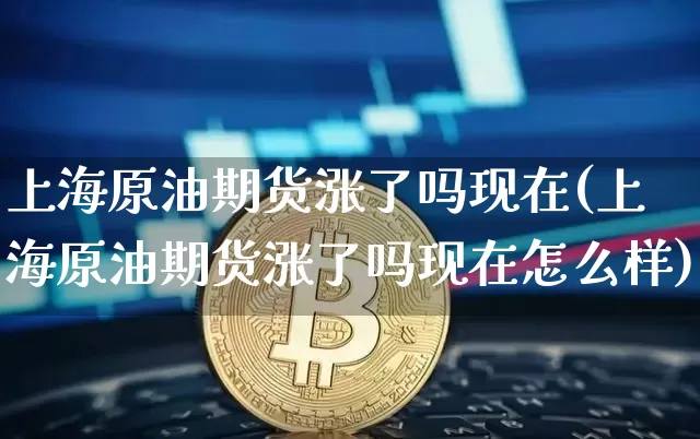上海原油期货涨了吗现在(上海原油期货涨了吗现在怎么样)_https://www.tuogunzhijia.com_内盘期货_第1张