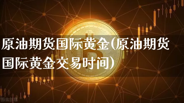 原油期货国际黄金(原油期货国际黄金交易时间)_https://www.tuogunzhijia.com_道指期货_第1张