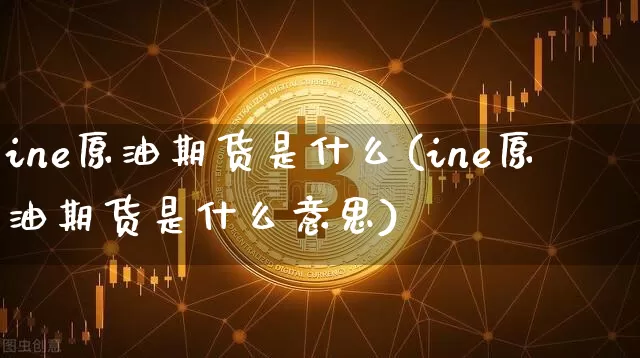 ine原油期货是什么(ine原油期货是什么意思)_https://www.tuogunzhijia.com_原油期货_第1张
