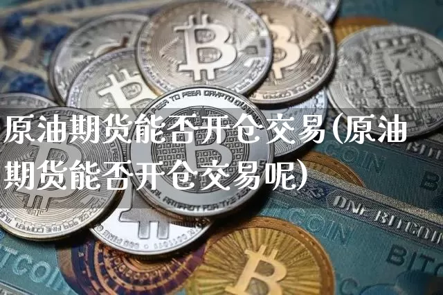 原油期货能否开仓交易(原油期货能否开仓交易呢)_https://www.tuogunzhijia.com_原油期货_第1张