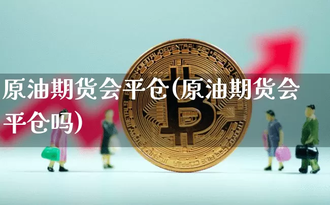 原油期货会平仓(原油期货会平仓吗)_https://www.tuogunzhijia.com_黄金期货_第1张