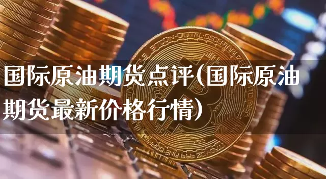 国际原油期货点评(国际原油期货最新价格行情)_https://www.tuogunzhijia.com_恒指期货_第1张