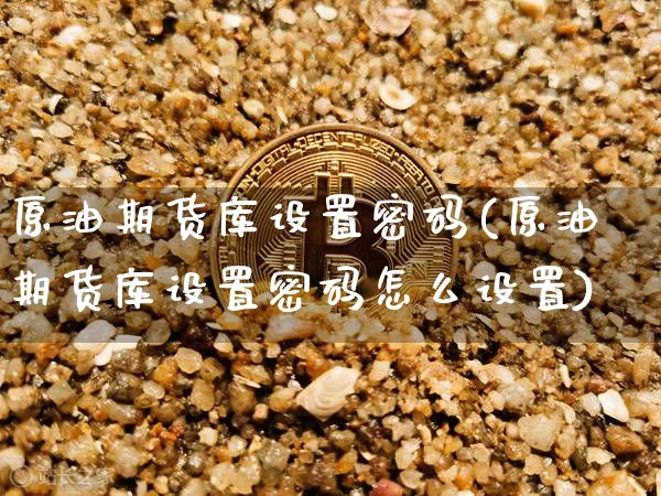 原油期货库设置密码(原油期货库设置密码怎么设置)_https://www.tuogunzhijia.com_恒指期货_第1张