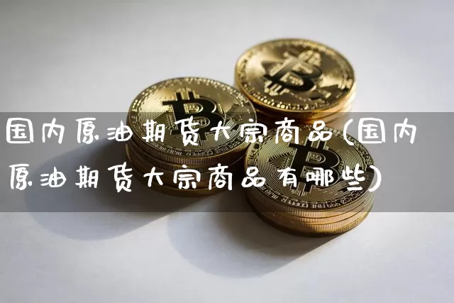 国内原油期货大宗商品(国内原油期货大宗商品有哪些)_https://www.tuogunzhijia.com_原油期货_第1张