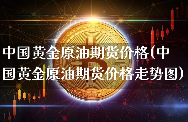 中国黄金原油期货价格(中国黄金原油期货价格走势图)_https://www.tuogunzhijia.com_国际期货_第1张