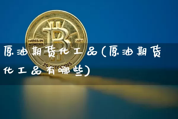 原油期货化工品(原油期货化工品有哪些)_https://www.tuogunzhijia.com_恒指期货_第1张