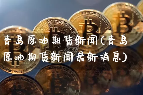 青岛原油期货新闻(青岛原油期货新闻最新消息)_https://www.tuogunzhijia.com_原油期货_第1张