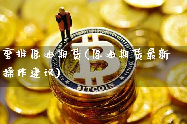 重推原油期货(原油期货最新操作建议)_https://www.tuogunzhijia.com_恒指期货_第1张