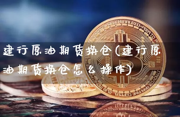 建行原油期货换仓(建行原油期货换仓怎么操作)_https://www.tuogunzhijia.com_原油期货_第1张