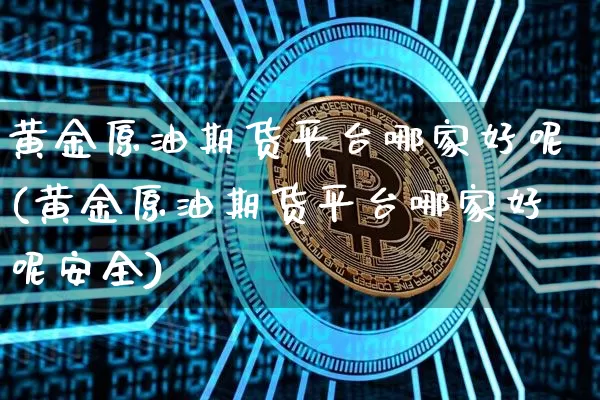 黄金原油期货平台哪家好呢(黄金原油期货平台哪家好呢安全)_https://www.tuogunzhijia.com_国际期货_第1张