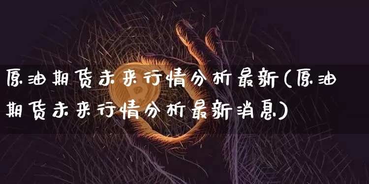 原油期货未来行情分析最新(原油期货未来行情分析最新消息)_https://www.tuogunzhijia.com_黄金期货_第1张