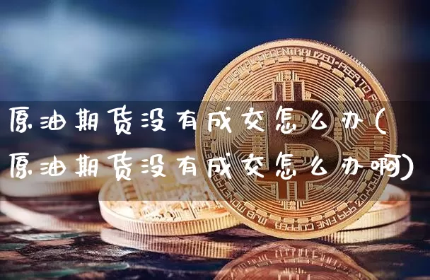 原油期货没有成交怎么办(原油期货没有成交怎么办啊)_https://www.tuogunzhijia.com_黄金期货_第1张