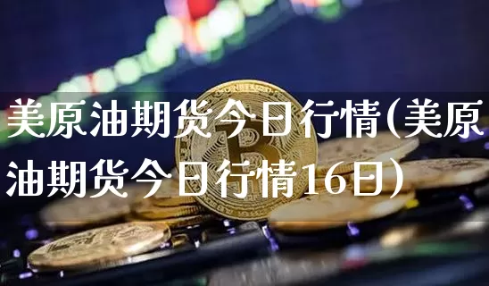 美原油期货今日行情(美原油期货今日行情16日)_https://www.tuogunzhijia.com_内盘期货_第1张