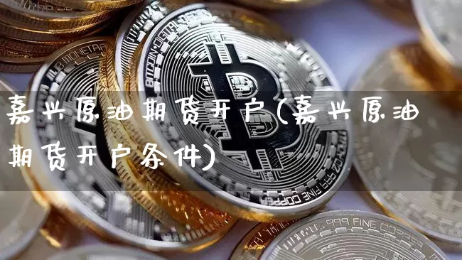 嘉兴原油期货开户(嘉兴原油期货开户条件)_https://www.tuogunzhijia.com_内盘期货_第1张