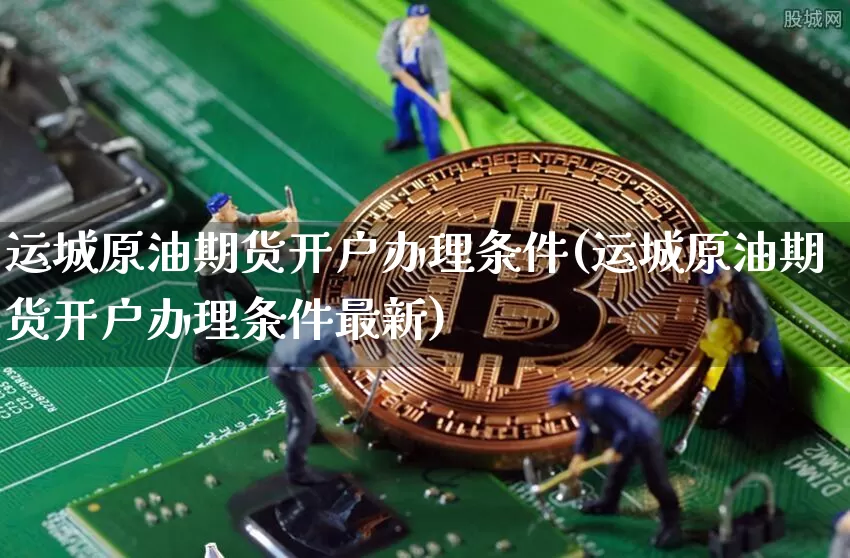 运城原油期货开户办理条件(运城原油期货开户办理条件最新)_https://www.tuogunzhijia.com_道指期货_第1张
