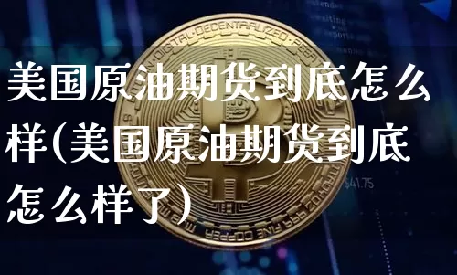 美国原油期货到底怎么样(美国原油期货到底怎么样了)_https://www.tuogunzhijia.com_内盘期货_第1张