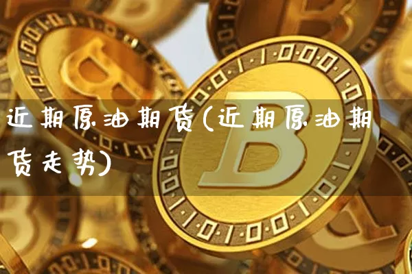 近期原油期货(近期原油期货走势)_https://www.tuogunzhijia.com_内盘期货_第1张