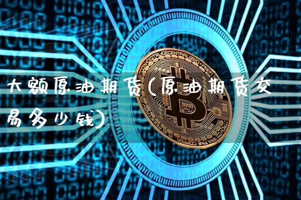 大额原油期货(原油期货交易多少钱)_https://www.tuogunzhijia.com_纳指期货_第1张