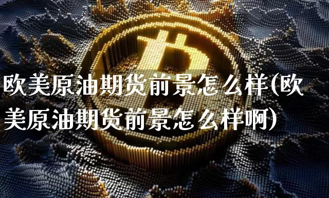 欧美原油期货前景怎么样(欧美原油期货前景怎么样啊)_https://www.tuogunzhijia.com_道指期货_第1张