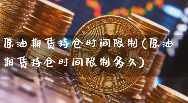 原油期货持仓时间限制(原油期货持仓时间限制多久)_https://www.tuogunzhijia.com_恒指期货_第1张