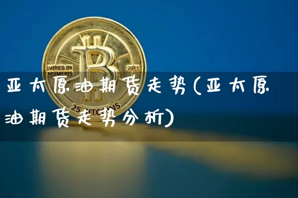 亚太原油期货走势(亚太原油期货走势分析)_https://www.tuogunzhijia.com_内盘期货_第1张
