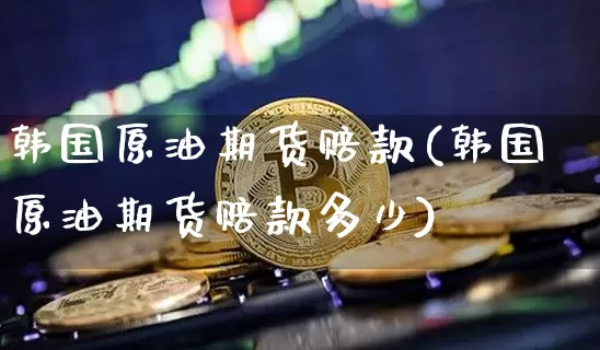 韩国原油期货赔款(韩国原油期货赔款多少)_https://www.tuogunzhijia.com_恒指期货_第1张