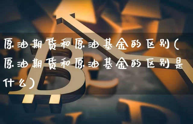 原油期货和原油基金的区别(原油期货和原油基金的区别是什么)_https://www.tuogunzhijia.com_国际期货_第1张