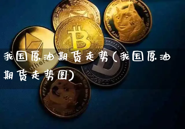 我国原油期货走势(我国原油期货走势图)_https://www.tuogunzhijia.com_原油期货_第1张