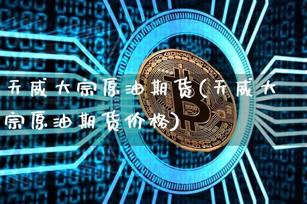 天威大宗原油期货(天威大宗原油期货价格)_https://www.tuogunzhijia.com_恒指期货_第1张