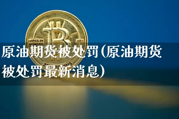 原油期货被处罚(原油期货被处罚最新消息)_https://www.tuogunzhijia.com_道指期货_第1张