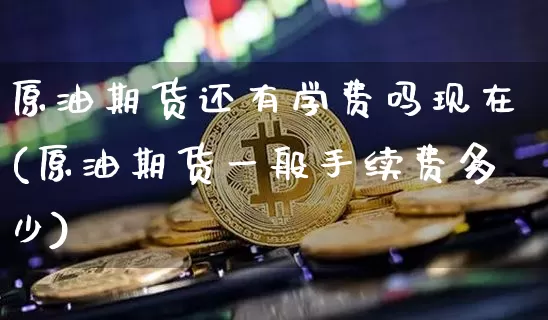 原油期货还有学费吗现在(原油期货一般手续费多少)_https://www.tuogunzhijia.com_道指期货_第1张