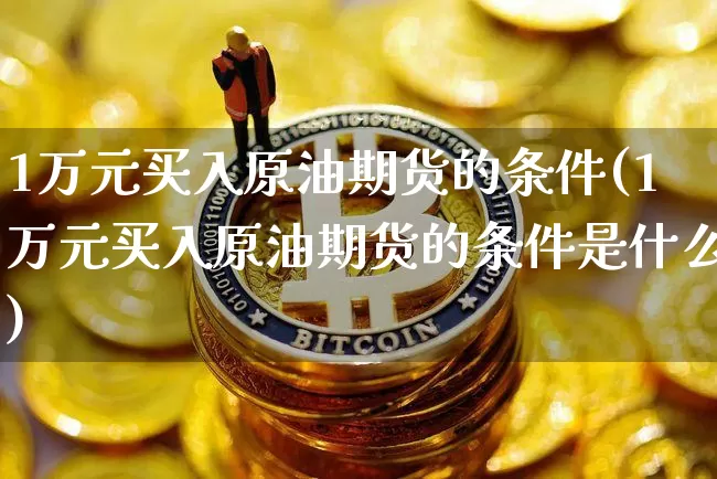 1万元买入原油期货的条件(1万元买入原油期货的条件是什么)_https://www.tuogunzhijia.com_道指期货_第1张